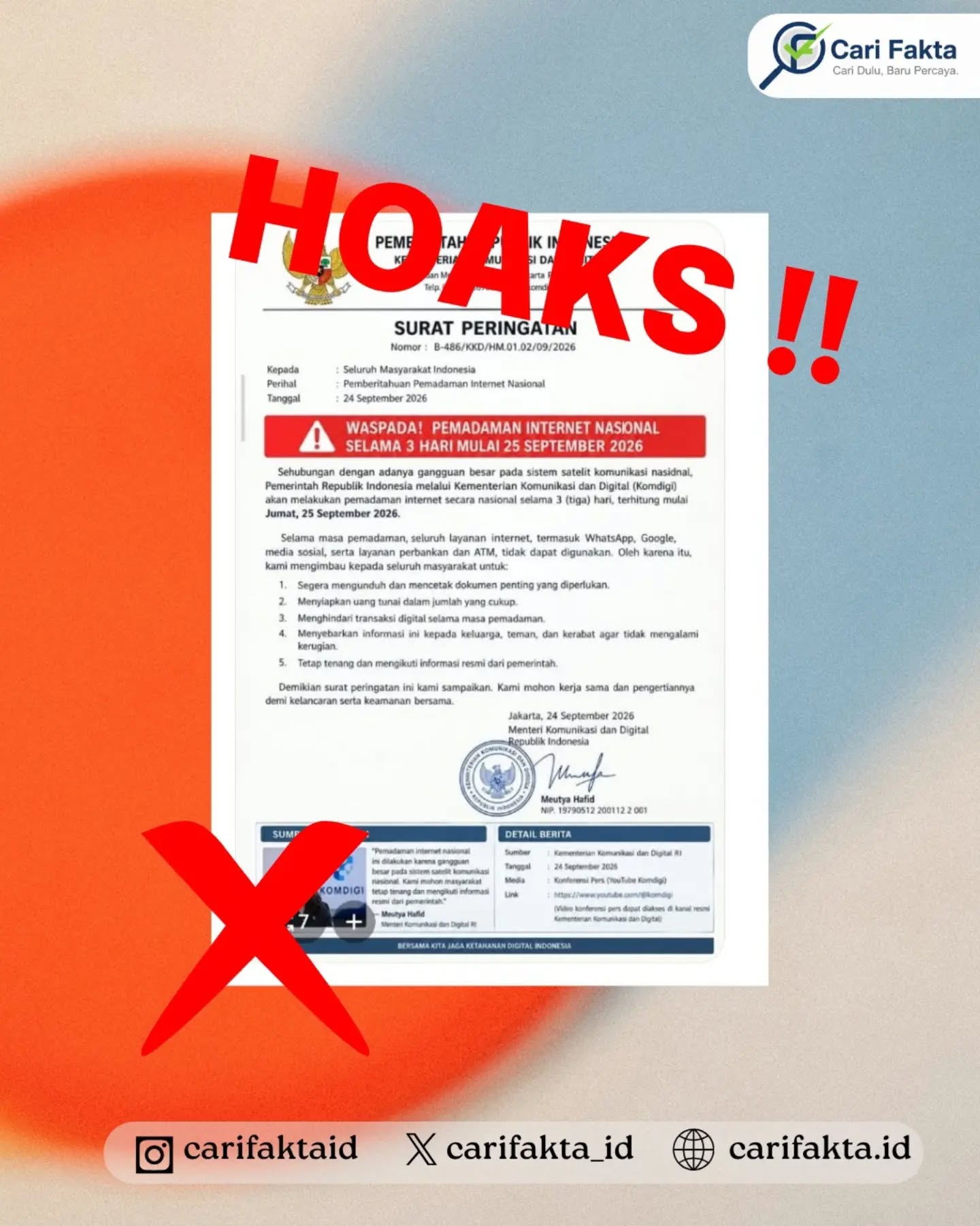 ️HOAKS: Komdigi Akan Memadamkan Internet Nasional Selama 3 Hari Mulai 25 September 2026️¶¶Beredar unggahan di media sosial yang menampilkan surat mengatasnamakan Kementerian Komunikasi dan Digital (Komdigi) dengan judul “Surat Peringatan”. Surat tersebut mengklaim pemerintah akan melakukan pemadaman internet nasional selama tiga hari, mulai 25 hingga 27 September 2026, akibat adanya gangguan besar pada sistem satelit komunikasi nasional. Unggahan tersebut juga mengimbau masyarakat menyiapkan makanan, penerangan, air bersih, serta uang tunai karena layanan internet, perbankan, ATM, dan media sosial disebut tidak dapat digunakan.¶¶Faktanya, informasi tersebut adalah hoaks. Komdigi memastikan tidak ada kebijakan maupun rencana pemadaman internet nasional pada 25–27 September 2026. Wakil Menteri Komdigi Angga Raka Prabowo menegaskan bahwa surat yang beredar merupakan dokumen palsu yang mencatut nama dan tanda tangan Menteri Komdigi Meutya Hafid. Layanan internet, perbankan, ATM, jaringan seluler, serta aktivitas digital masyarakat tetap berjalan normal. ¶¶Masyarakat diimbau tidak mudah percaya atau menyebarluaskan surat yang mengatasnamakan pemerintah tanpa melakukan verifikasi melalui kanal resmi. Masyarakat juga tidak perlu melakukan penarikan uang tunai secara berlebihan atau khawatir terhadap layanan digital akibat informasi tersebut. Pastikan setiap informasi mengenai kebijakan pemerintah diperoleh dari sumber resmi dan terpercaya.