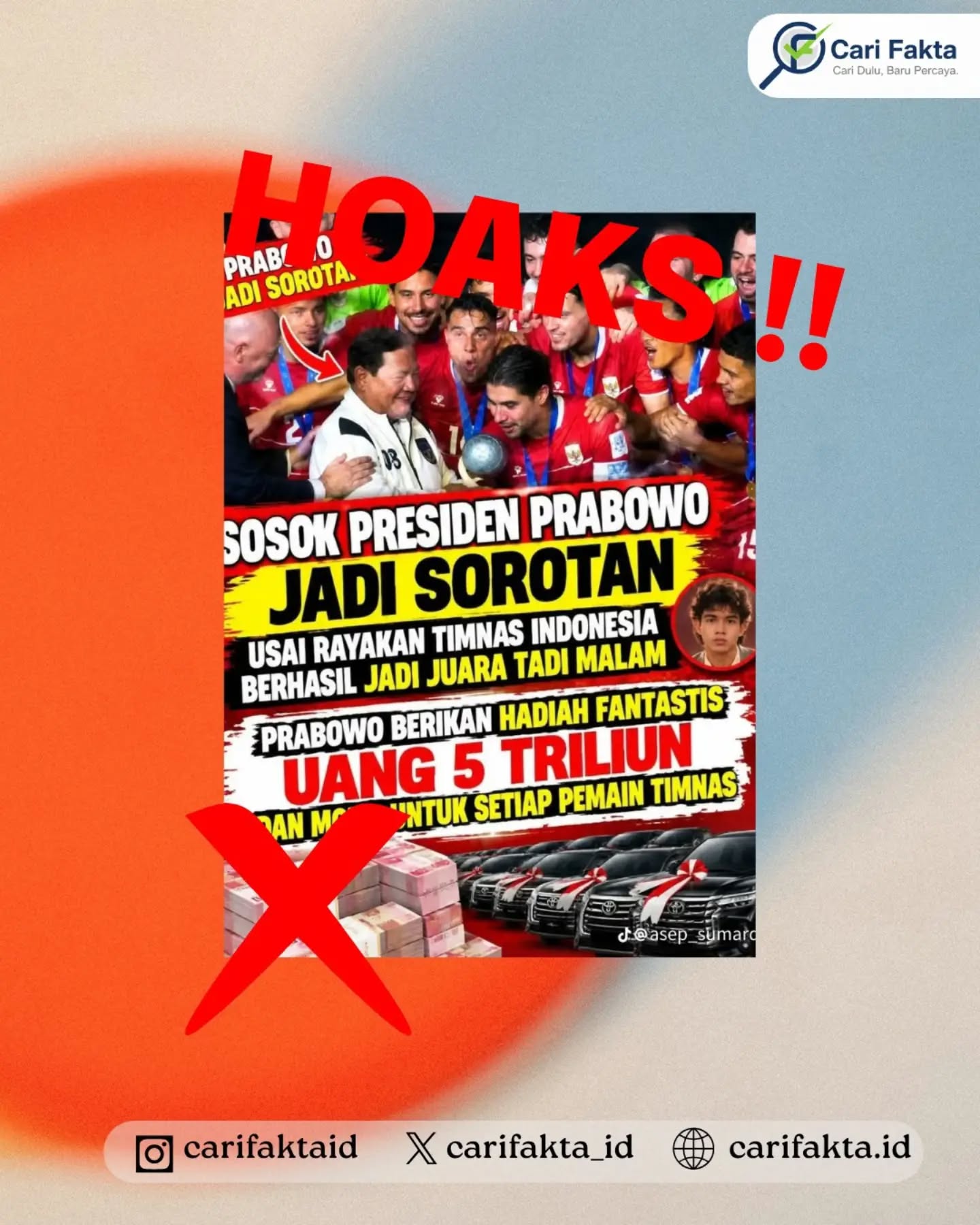 HOAKS: Prabowo Berikan Hadiah Rp5 Triliun dan Mobil kepada Setiap Pemain Timnas Indonesia¶¶Beredar unggahan di media sosial yang mengklaim Presiden Prabowo Subianto memberikan hadiah uang sebesar Rp5 triliun dan mobil kepada setiap pemain Tim Nasional Indonesia setelah berhasil menjuarai FIFA ASEAN Cup 2026. Unggahan tersebut disertai gambar Presiden Prabowo bersama para pemain Timnas serta ilustrasi tumpukan uang dan deretan mobil mewah untuk meyakinkan masyarakat.¶¶Faktanya, berdasarkan klarifikasi Kementerian Komunikasi dan Digital (Komdigi), klaim tersebut adalah hoaks. Presiden Prabowo memang menyampaikan apresiasi atas kemenangan Timnas Indonesia, tetapi belum mengumumkan pemberian hadiah berupa uang Rp5 triliun dan mobil kepada setiap pemain. Presiden menyatakan bahwa pengaturan bonus diserahkan kepada Ketua Umum PSSI, Erick Thohir. Dengan demikian, narasi mengenai hadiah fantastis tersebut tidak memiliki dasar yang dapat dipertanggungjawabkan. ¶¶Masyarakat diimbau untuk tidak mudah percaya dan tidak menyebarluaskan informasi yang belum terverifikasi. Pastikan kebenaran informasi melalui sumber resmi pemerintah, PSSI, atau media kredibel agar tidak ikut menyebarkan hoaks yang dapat menyesatkan masyarakat.